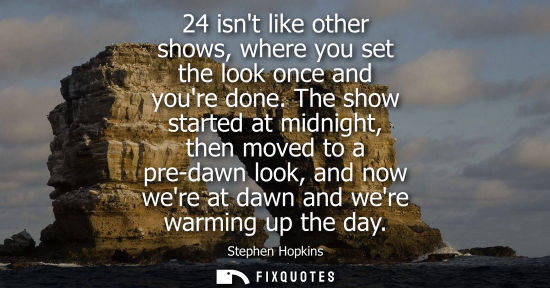 Small: 24 isnt like other shows, where you set the look once and youre done. The show started at midnight, the