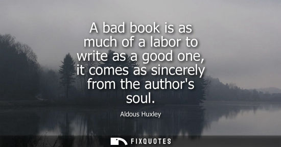 Small: A bad book is as much of a labor to write as a good one, it comes as sincerely from the authors soul