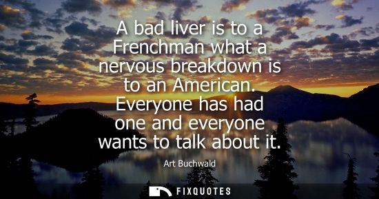 Small: A bad liver is to a Frenchman what a nervous breakdown is to an American. Everyone has had one and ever