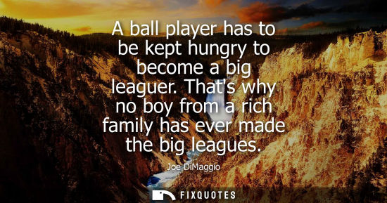 Small: A ball player has to be kept hungry to become a big leaguer. Thats why no boy from a rich family has ev