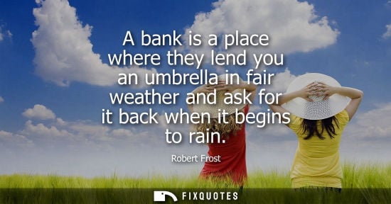 Small: A bank is a place where they lend you an umbrella in fair weather and ask for it back when it begins to rain