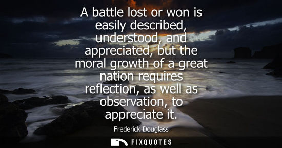 Small: A battle lost or won is easily described, understood, and appreciated, but the moral growth of a great 
