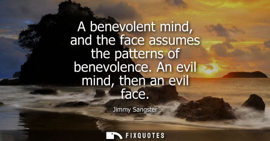 Small: A benevolent mind, and the face assumes the patterns of benevolence. An evil mind, then an evil face