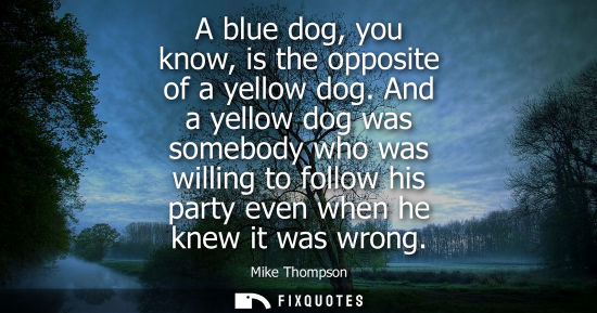 Small: A blue dog, you know, is the opposite of a yellow dog. And a yellow dog was somebody who was willing to
