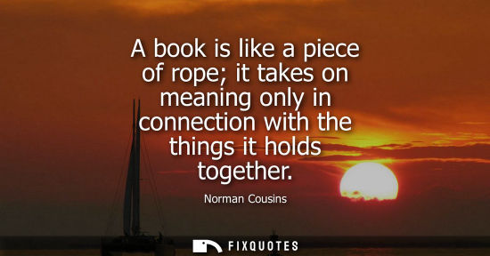 Small: A book is like a piece of rope it takes on meaning only in connection with the things it holds together