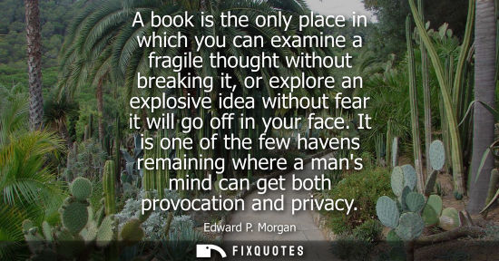 Small: A book is the only place in which you can examine a fragile thought without breaking it, or explore an 