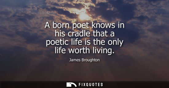 Small: A born poet knows in his cradle that a poetic life is the only life worth living