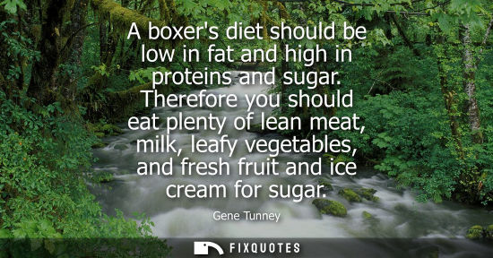 Small: A boxers diet should be low in fat and high in proteins and sugar. Therefore you should eat plenty of l