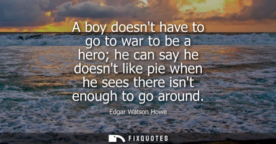 Small: A boy doesnt have to go to war to be a hero he can say he doesnt like pie when he sees there isnt enoug