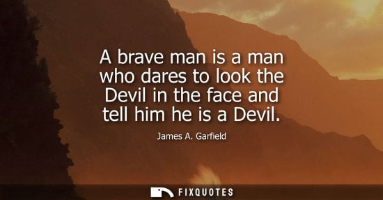 Small: A brave man is a man who dares to look the Devil in the face and tell him he is a Devil