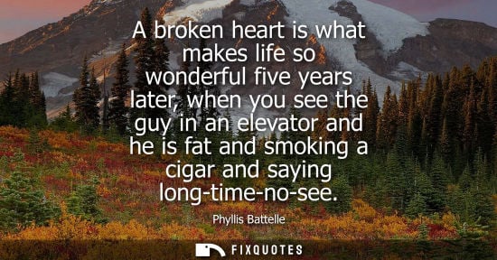 Small: A broken heart is what makes life so wonderful five years later, when you see the guy in an elevator an