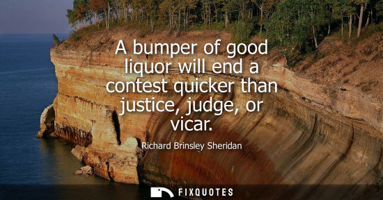 Small: A bumper of good liquor will end a contest quicker than justice, judge, or vicar
