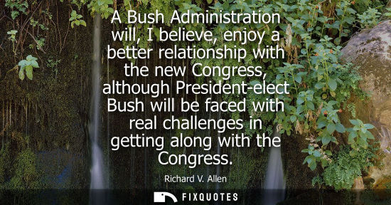 Small: A Bush Administration will, I believe, enjoy a better relationship with the new Congress, although Pres
