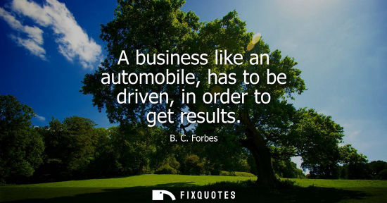 Small: A business like an automobile, has to be driven, in order to get results