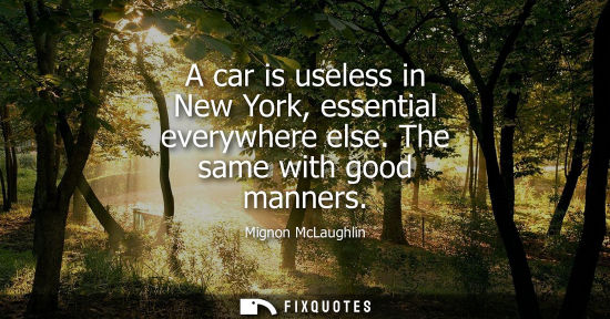 Small: A car is useless in New York, essential everywhere else. The same with good manners