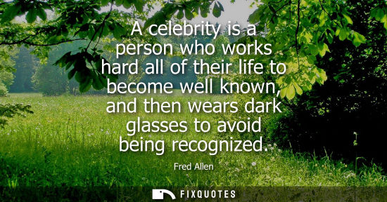 Small: A celebrity is a person who works hard all of their life to become well known, and then wears dark glas