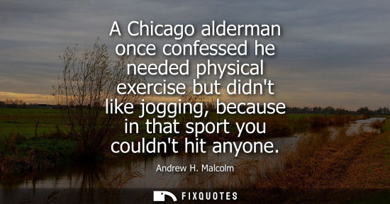 Small: A Chicago alderman once confessed he needed physical exercise but didnt like jogging, because in that sport yo