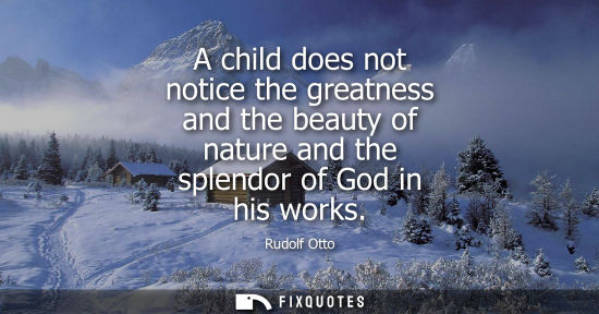 Small: A child does not notice the greatness and the beauty of nature and the splendor of God in his works