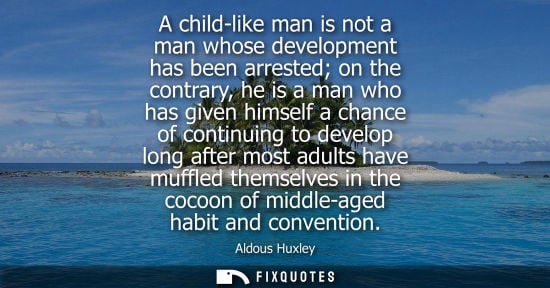 Small: A child-like man is not a man whose development has been arrested on the contrary, he is a man who has 