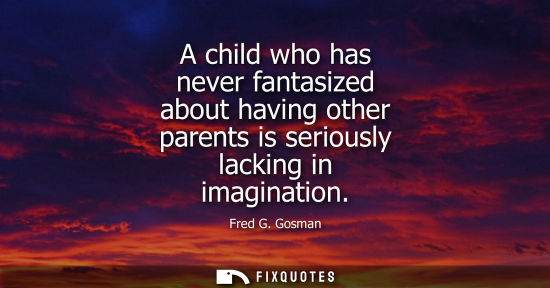 Small: A child who has never fantasized about having other parents is seriously lacking in imagination
