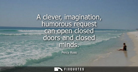 Small: A clever, imagination, humorous request can open closed doors and closed minds