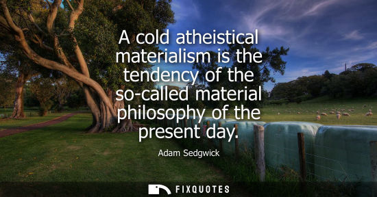 Small: A cold atheistical materialism is the tendency of the so-called material philosophy of the present day