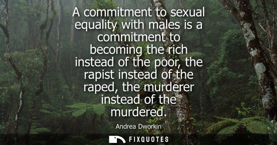 Small: A commitment to sexual equality with males is a commitment to becoming the rich instead of the poor, th