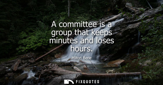 Small: A committee is a group that keeps minutes and loses hours