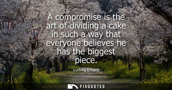 Small: A compromise is the art of dividing a cake in such a way that everyone believes he has the biggest piec