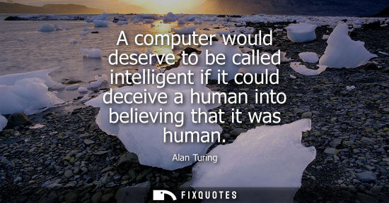 Small: A computer would deserve to be called intelligent if it could deceive a human into believing that it was human