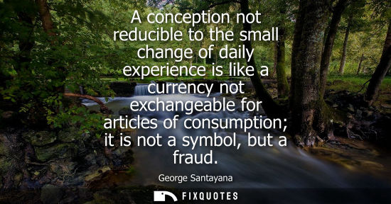Small: A conception not reducible to the small change of daily experience is like a currency not exchangeable 