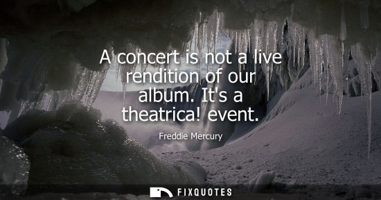 Small: A concert is not a live rendition of our album. Its a theatrica! event