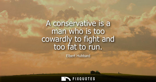 Small: A conservative is a man who is too cowardly to fight and too fat to run