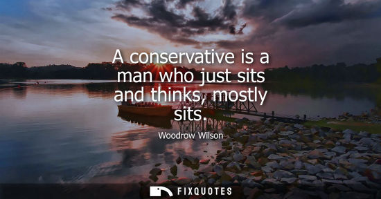 Small: A conservative is a man who just sits and thinks, mostly sits
