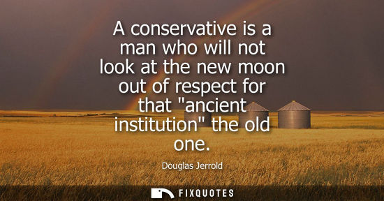 Small: A conservative is a man who will not look at the new moon out of respect for that ancient institution t