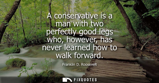 Small: A conservative is a man with two perfectly good legs who, however, has never learned how to walk forwar