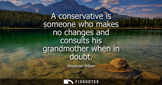 Small: A conservative is someone who makes no changes and consults his grandmother when in doubt