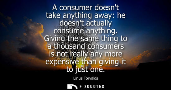 Small: A consumer doesnt take anything away: he doesnt actually consume anything. Giving the same thing to a thousand