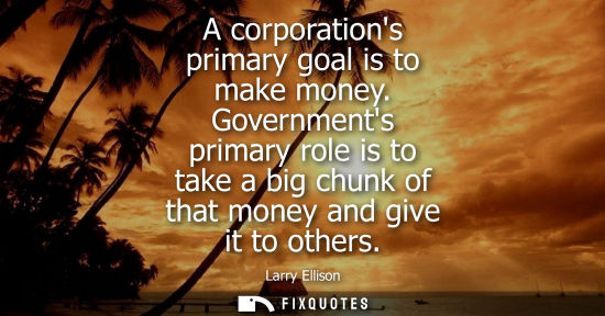 Small: A corporations primary goal is to make money. Governments primary role is to take a big chunk of that m