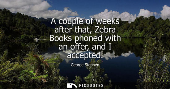 Small: A couple of weeks after that, Zebra Books phoned with an offer, and I accepted