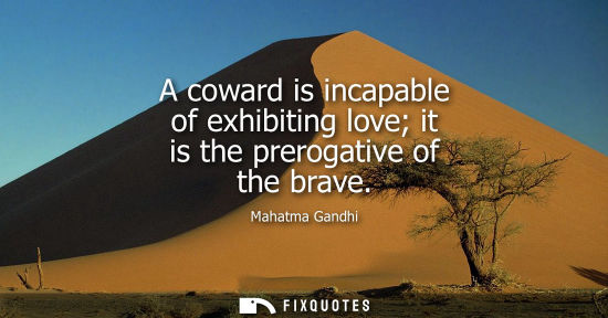 Small: A coward is incapable of exhibiting love it is the prerogative of the brave