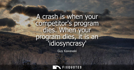 Small: A crash is when your competitors program dies. When your program dies, it is an idiosyncrasy