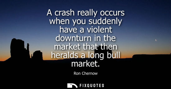 Small: A crash really occurs when you suddenly have a violent downturn in the market that then heralds a long 