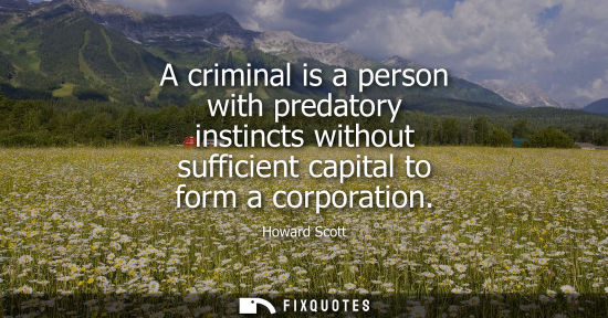 Small: A criminal is a person with predatory instincts without sufficient capital to form a corporation