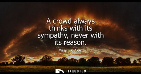 Small: A crowd always thinks with its sympathy, never with its reason