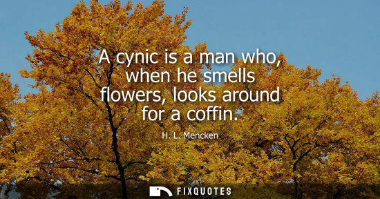 Small: A cynic is a man who, when he smells flowers, looks around for a coffin