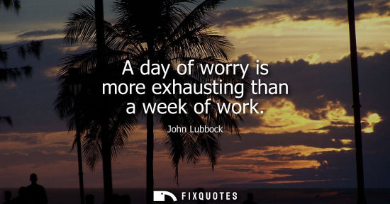 Small: A day of worry is more exhausting than a week of work