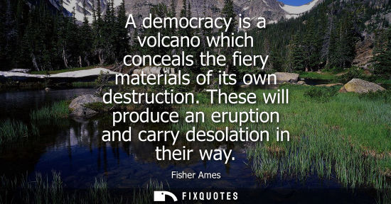 Small: A democracy is a volcano which conceals the fiery materials of its own destruction. These will produce 