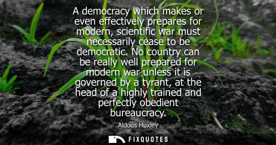 Small: A democracy which makes or even effectively prepares for modern, scientific war must necessarily cease to be d