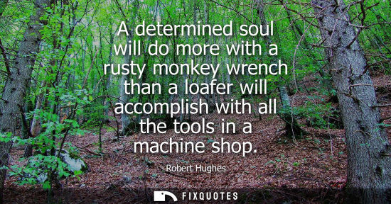 Small: A determined soul will do more with a rusty monkey wrench than a loafer will accomplish with all the to